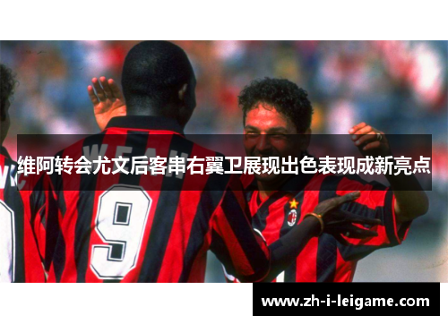 维阿转会尤文后客串右翼卫展现出色表现成新亮点