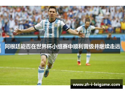 阿根廷能否在世界杯小组赛中顺利晋级并继续走远