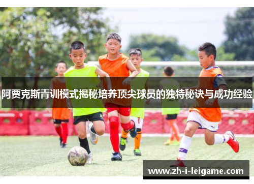 阿贾克斯青训模式揭秘培养顶尖球员的独特秘诀与成功经验